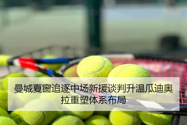 曼城夏窗追逐中场新援谈判升温瓜迪奥拉重塑体系布局
