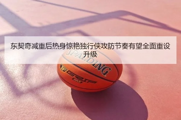 东契奇减重后热身惊艳独行侠攻防节奏有望全面重设升级