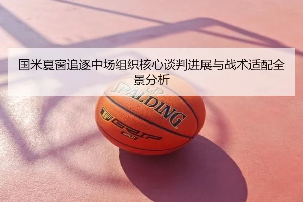 国米夏窗追逐中场组织核心谈判进展与战术适配全景分析