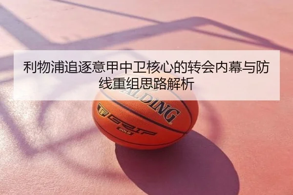 利物浦追逐意甲中卫核心的转会内幕与防线重组思路解析