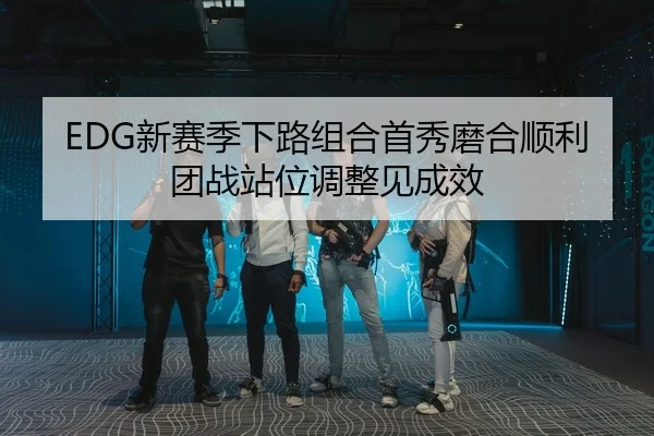 EDG新赛季下路组合首秀磨合顺利团战站位调整见成效
