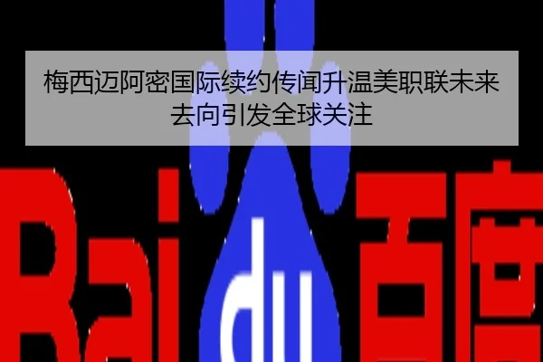 梅西迈阿密国际续约传闻升温美职联未来去向引发全球关注